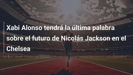 Xabi Alonso tendrá la última palabra sobre el futuro de Nicolás Jackson en el Chelsea