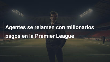 Agentes se relamen con millonarios pagos en la Premier League