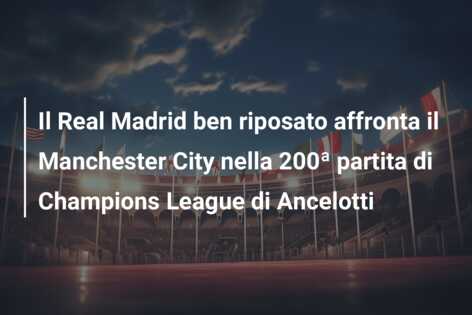 Il Real Madrid ben riposato affronta il Manchester City nella 200ª partita di Champions League di Ancelotti
