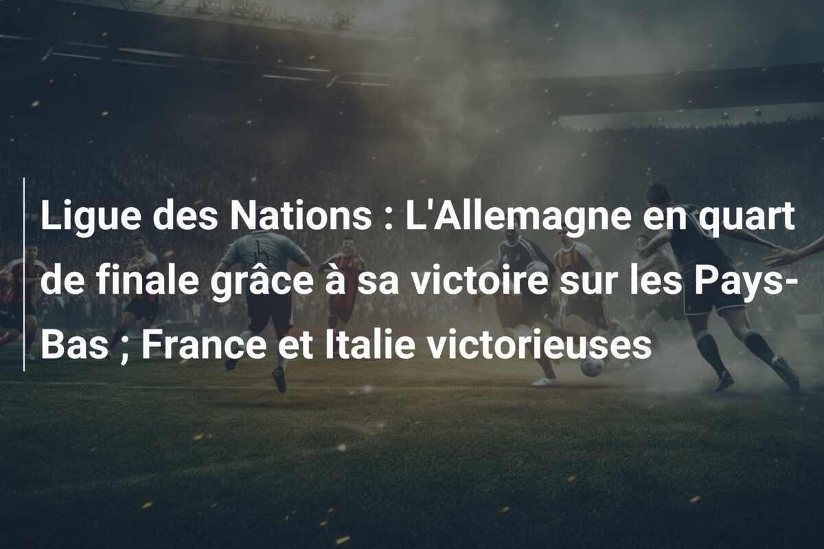Ligue des Nations : L'Allemagne en quart de finale grâce à sa victoire sur les Pays-Bas ; France et Italie victorieuses