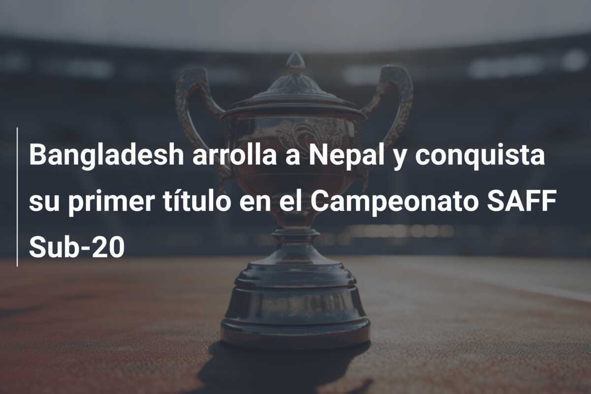 Bangladesh arrolla a Nepal y conquista su primer título en el Campeonato SAFF Sub-20