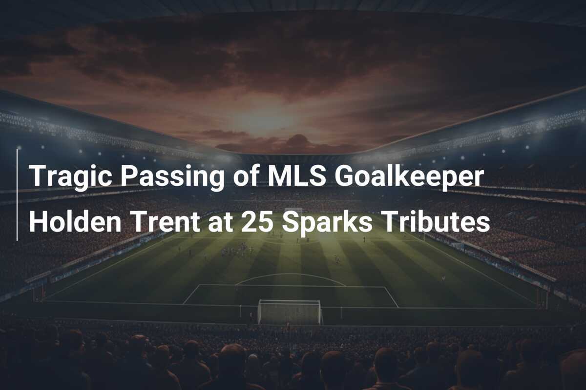 MLSゴールキーパー、ホールデン・トレント、25歳で悲劇的な死：感動の追悼