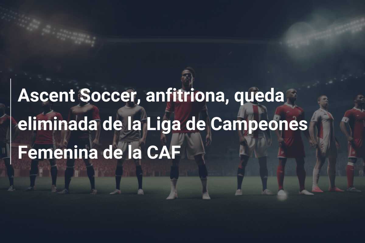 Ascent Soccer, anfitriona, queda eliminada de la Liga de Campeones Femenina de la CAF