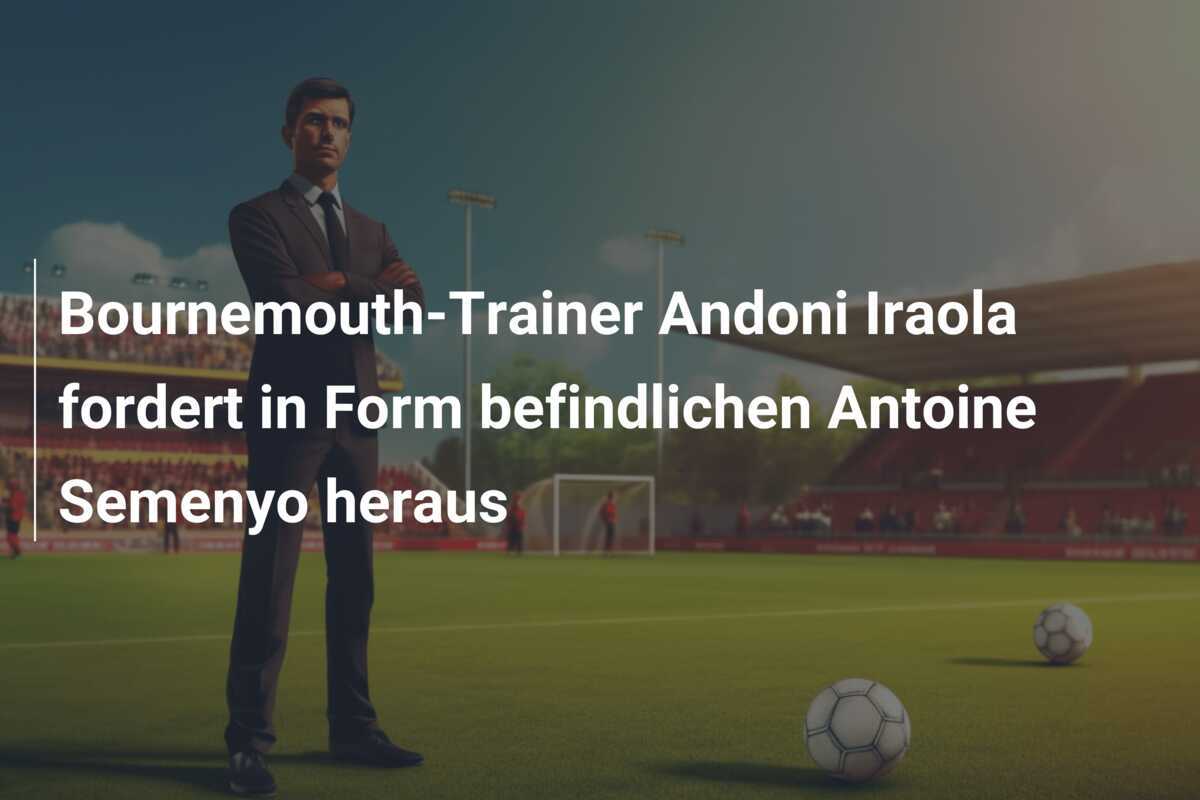 Bournemouth-Trainer Andoni Iraola fordert in Form befindlichen Antoine Semenyo heraus