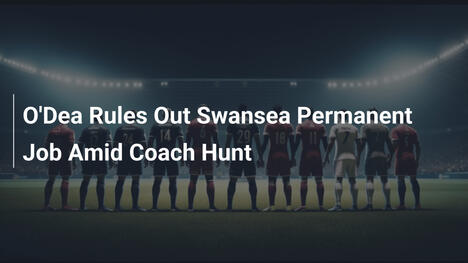 O'Dea Esclude Candidatura Permanente a Swansea