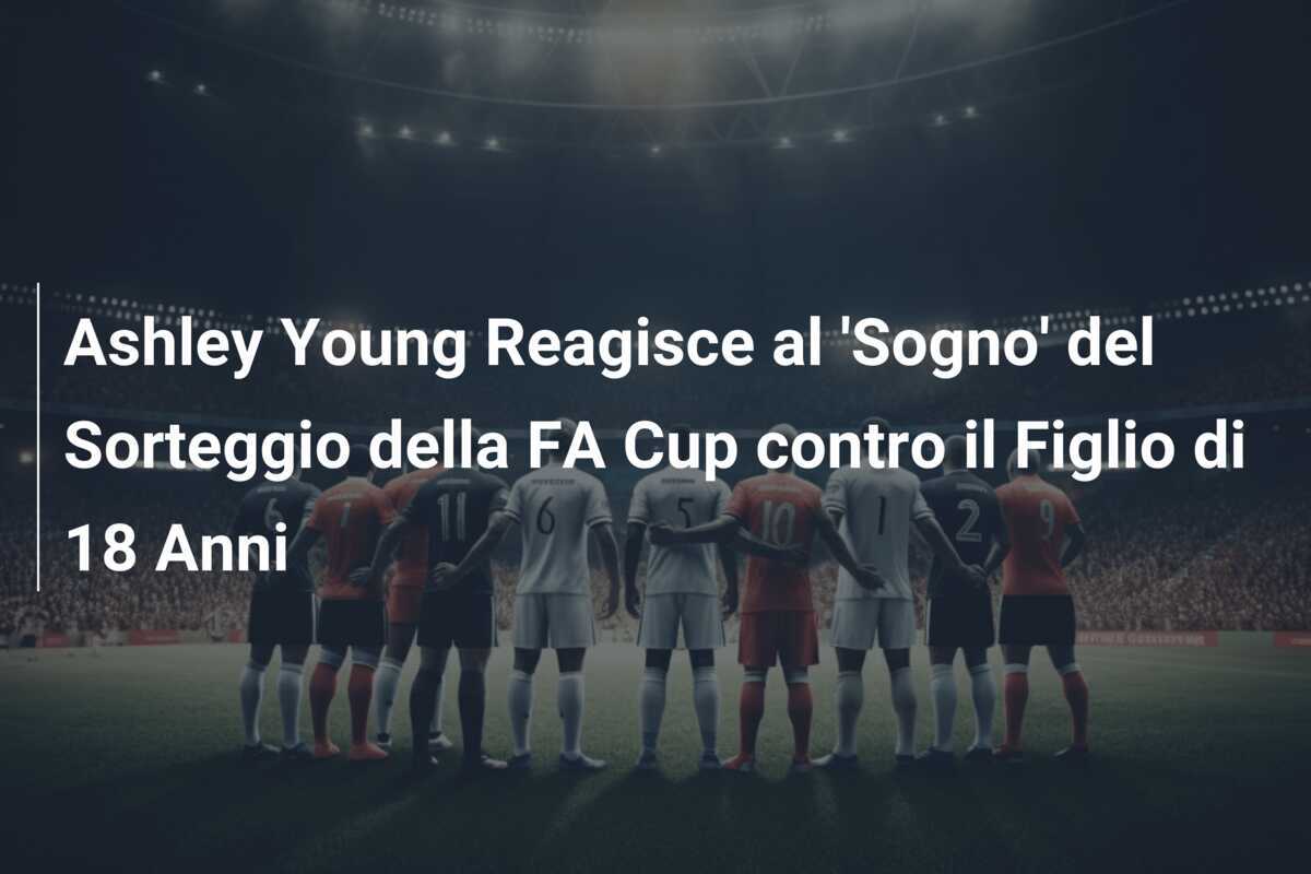 Ashley Young Reagisce al 'Sogno' del Sorteggio della FA Cup contro il Figlio di 18 Anni