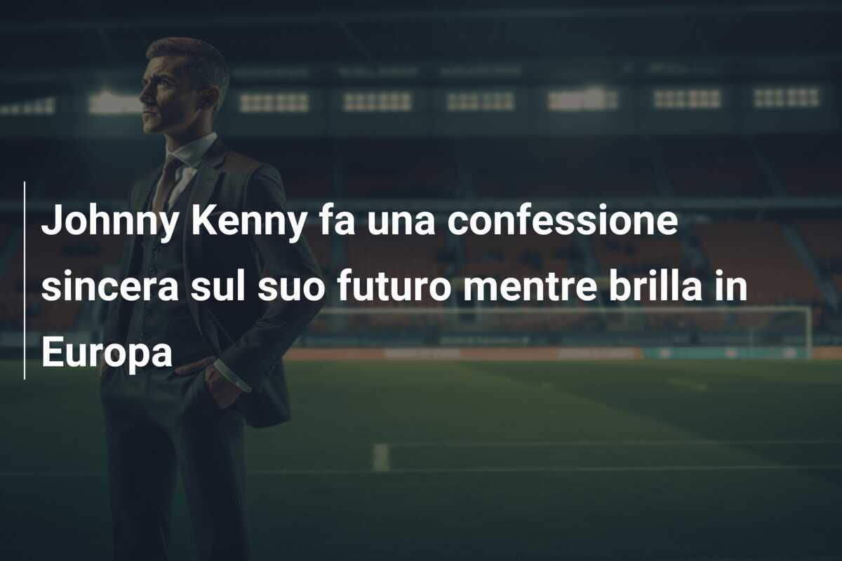 Johnny Kenny fa una confessione sincera sul suo futuro mentre brilla in Europa