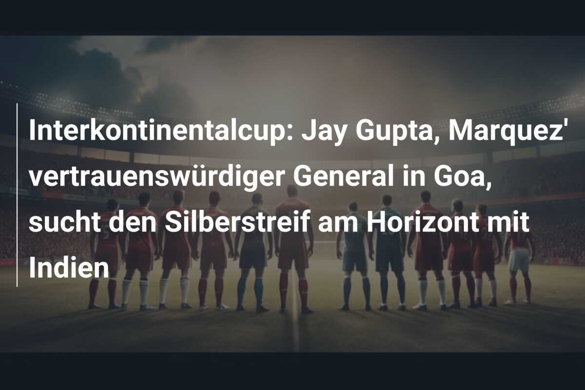 Interkontinentalcup: Jay Gupta, Marquez' vertrauenswürdiger General in Goa, sucht den Silberstreif am Horizont mit Indien