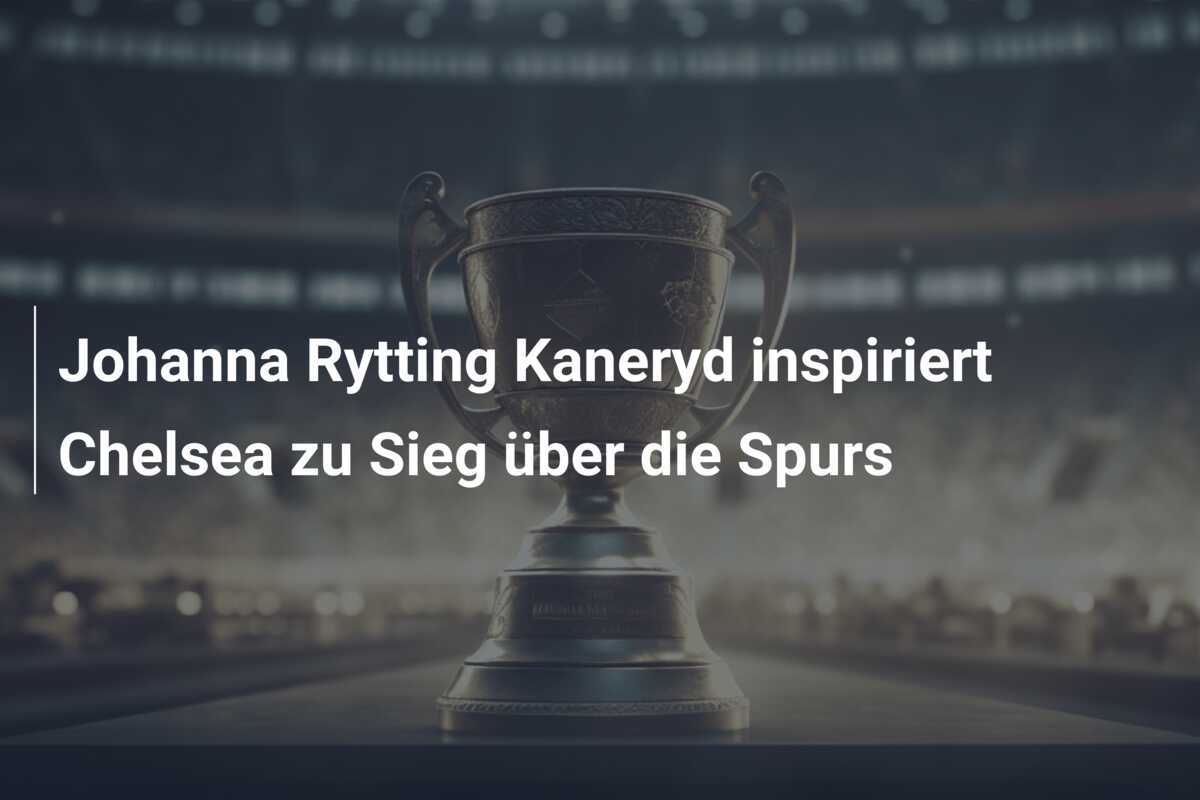 Johanna Rytting Kaneryd inspiriert Chelsea zu Sieg über die Spurs