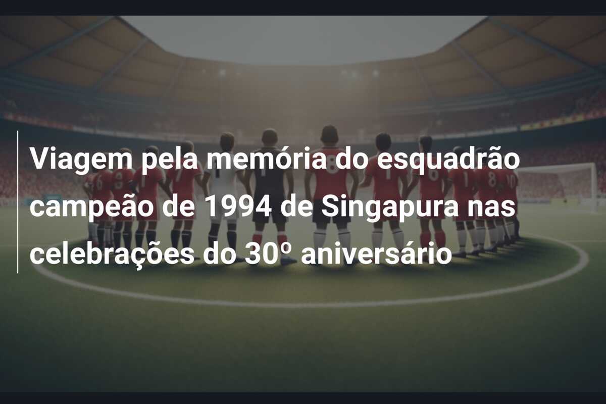 Viagem pela memória do esquadrão campeão de 1994 de Singapura nas celebrações do 30º aniversário