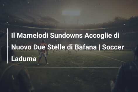 Il Mamelodi Sundowns Accoglie di Nuovo Due Stelle di Bafana | Soccer Laduma