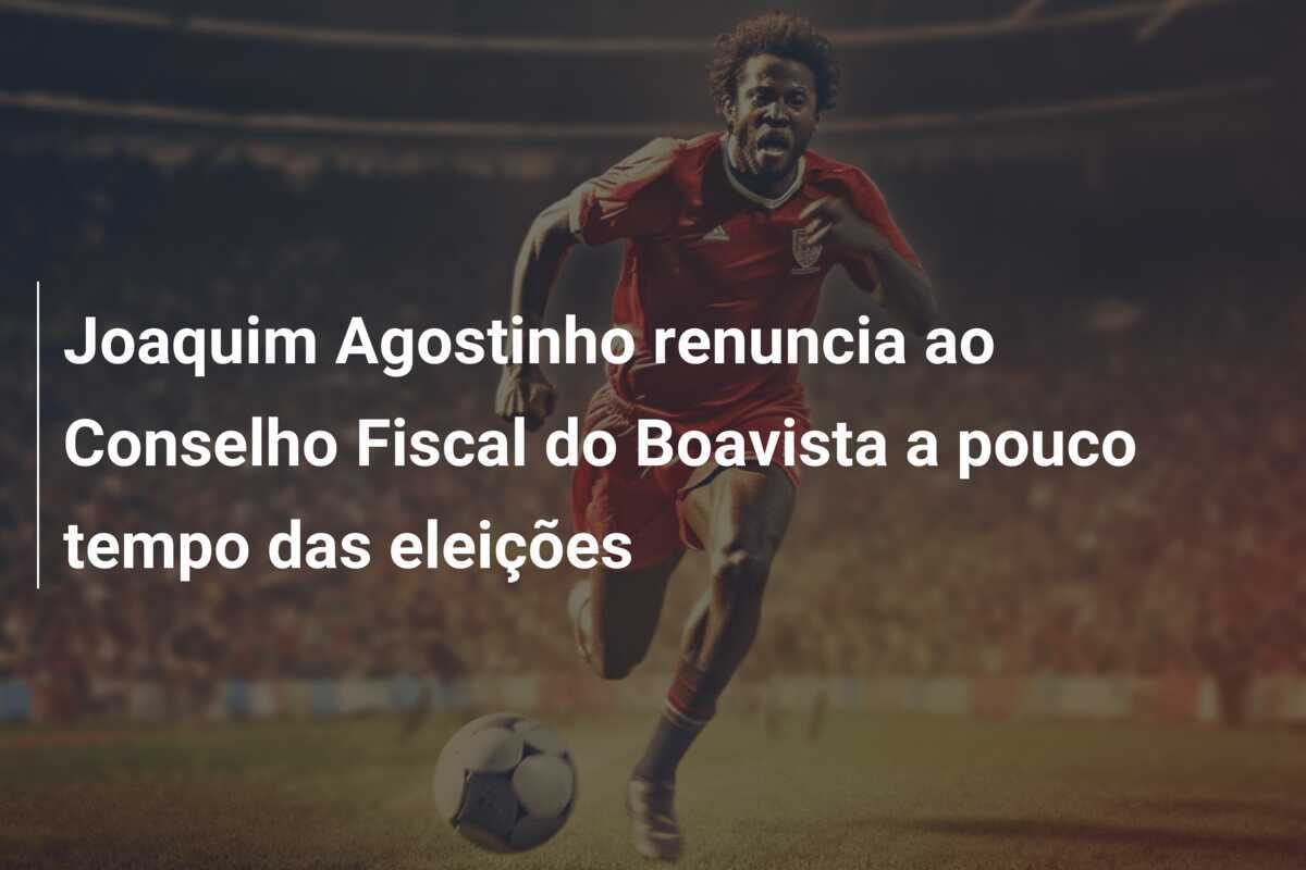 Joaquim Agostinho renuncia ao Conselho Fiscal do Boavista a pouco tempo das eleições