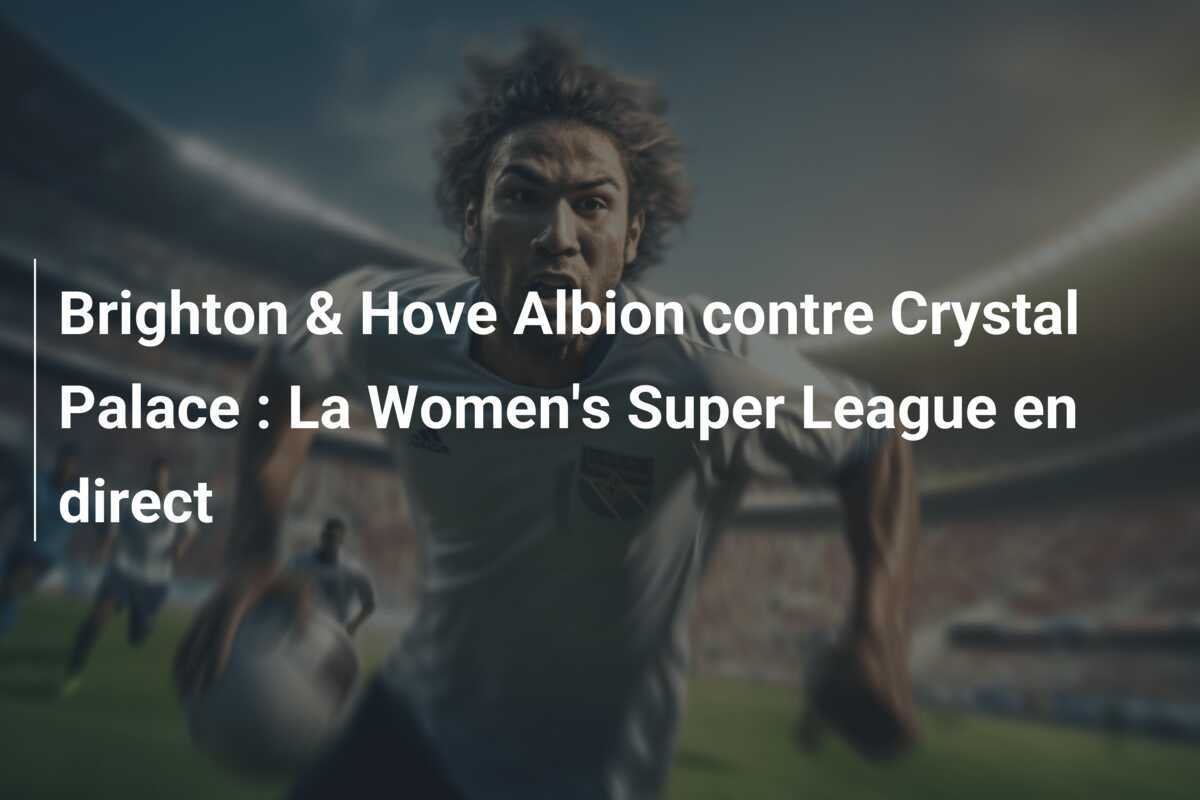 Brighton & Hove Albion contre Crystal Palace : La Women's Super League en direct