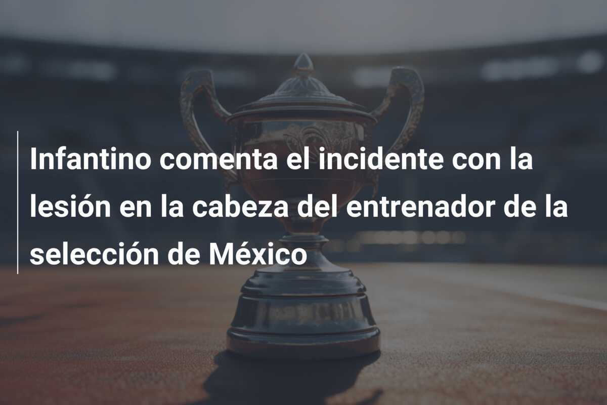 Infantino comenta el incidente con la lesión en la cabeza del entrenador de la selección de México