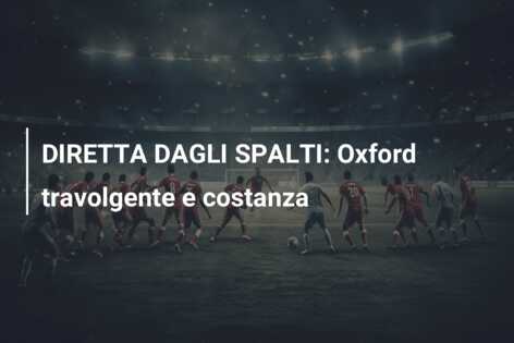 DIRETTA DAGLI SPALTI: Oxford travolgente e costanza
