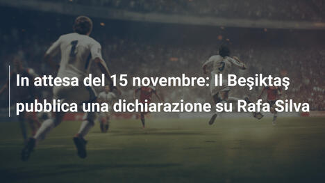 In attesa del 15 novembre: Il Beşiktaş pubblica una dichiarazione su Rafa Silva
