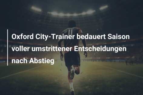 Oxford City-Trainer bedauert Saison voller umstrittener Entscheidungen nach Abstieg