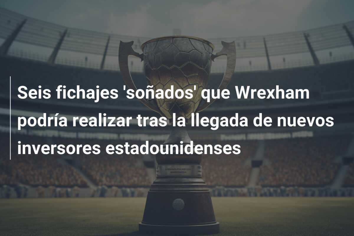 Seis fichajes 'soñados' que Wrexham podría realizar tras la llegada de nuevos inversores estadounidenses
