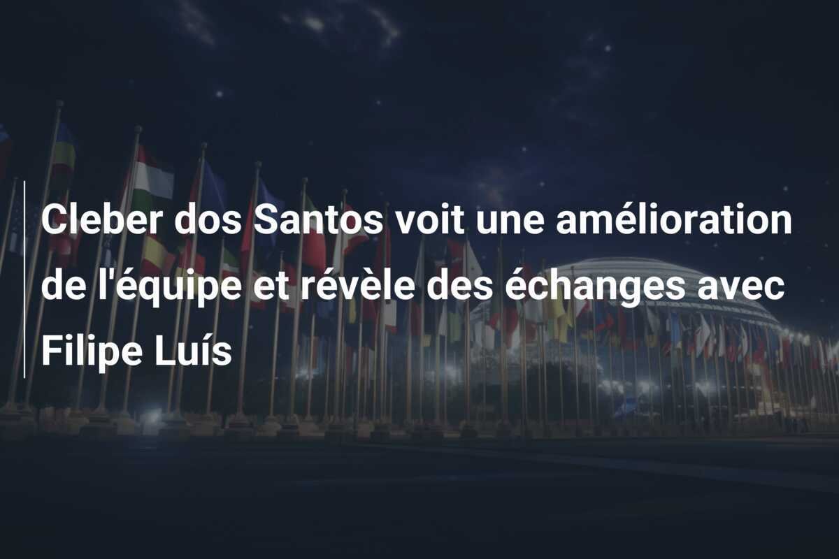 Cleber dos Santos voit une amélioration de l'équipe et révèle des échanges avec Filipe Luís