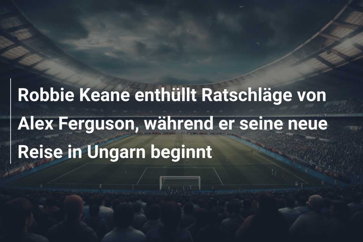 Robbie Keane enthüllt Ratschläge von Alex Ferguson, während er seine neue Reise in Ungarn beginnt