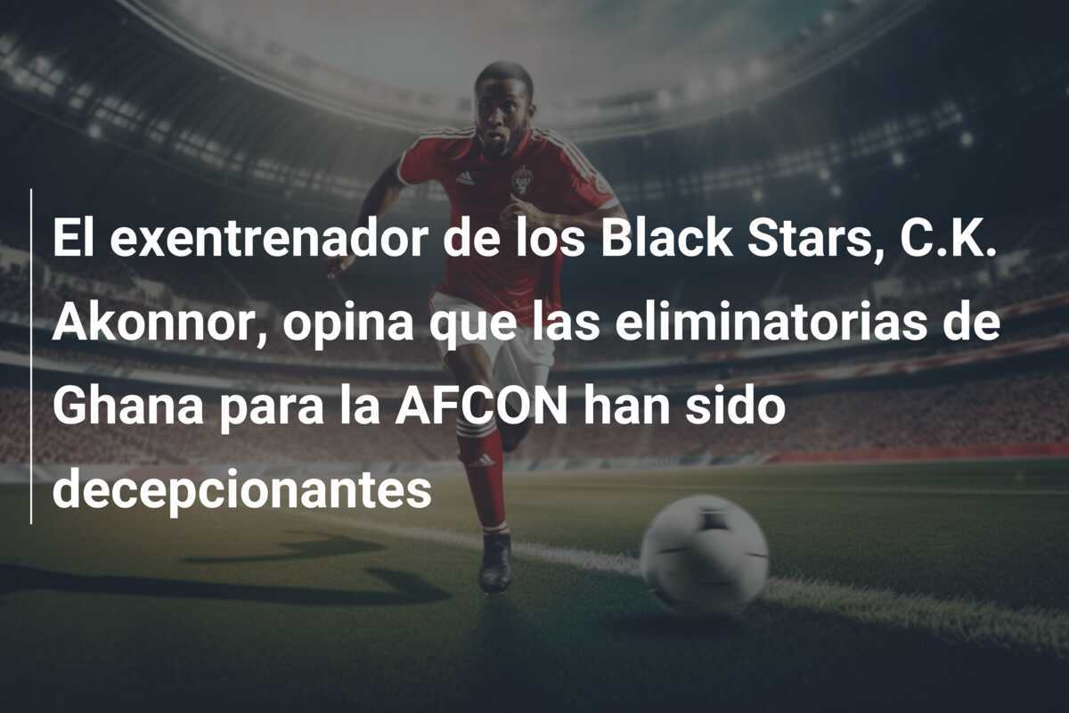 El exentrenador de los Black Stars, C.K. Akonnor, opina que las eliminatorias de Ghana para la AFCON han sido decepcionantes