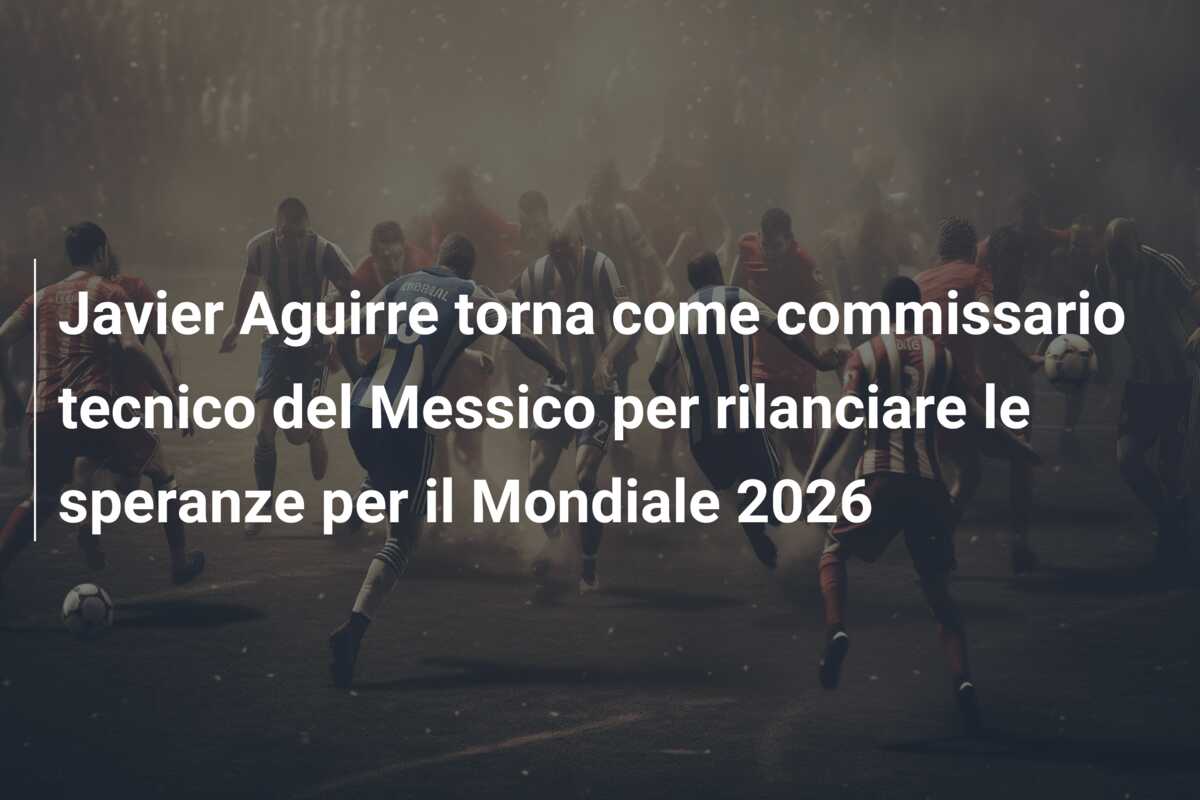 Javier Aguirre torna come commissario tecnico del Messico per rilanciare le speranze per il Mondiale 2026
