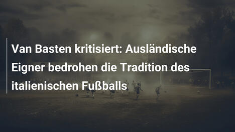 Van Basten kritisiert: Ausländische Eigner bedrohen die Tradition des italienischen Fußballs