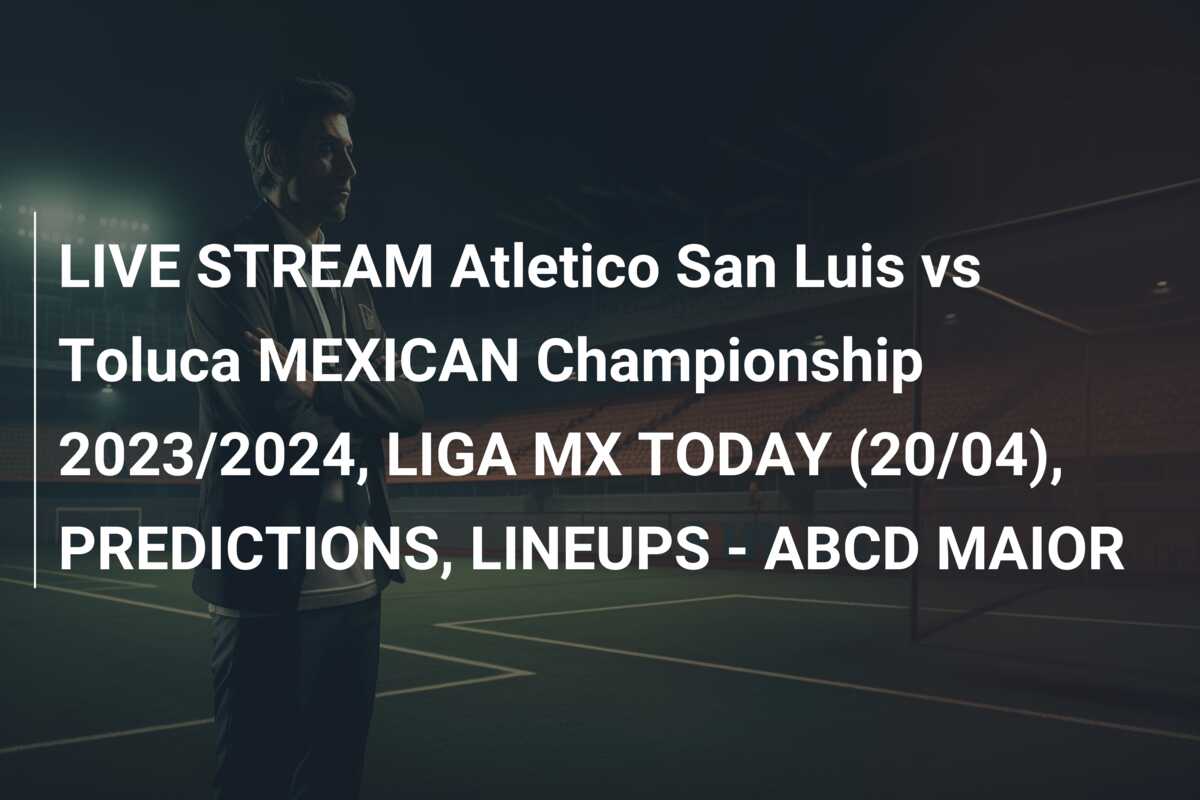 LIVE STREAM Atletico San Luis vs Toluca MEXICAN Championship 2023/2024, LIGA MX TODAY (20/04), PREDICTIONS, LINEUPS – ABCD MAIOR