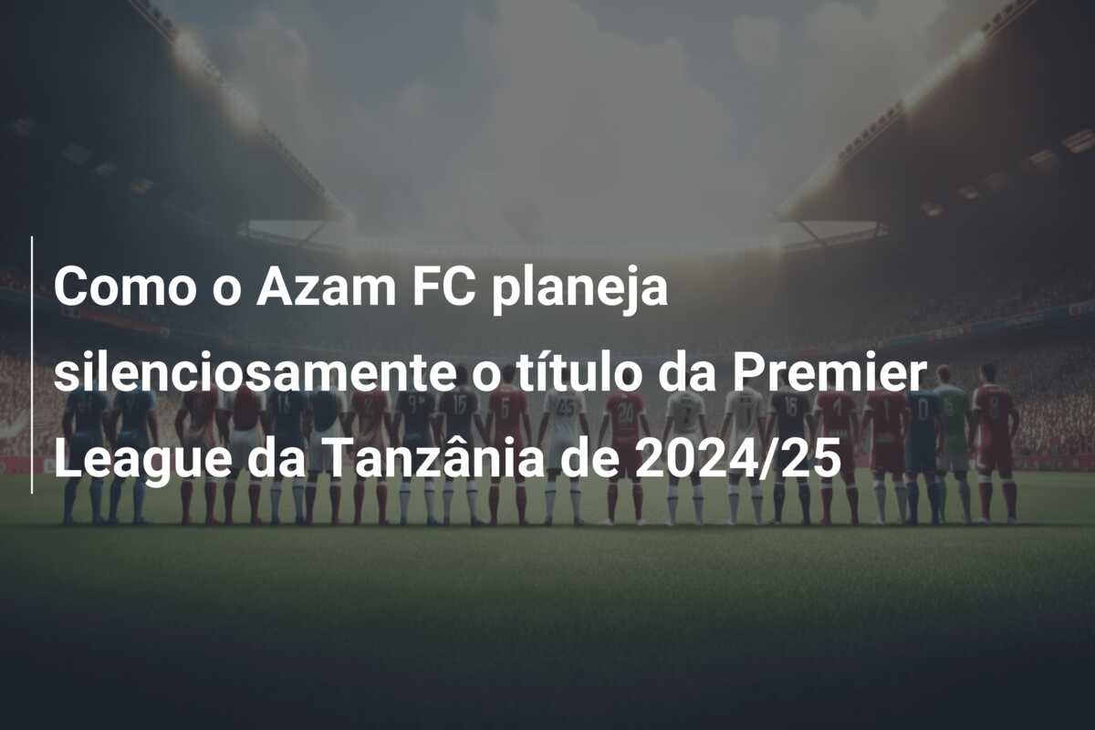Como o Azam FC planeja silenciosamente o título da Premier League da Tanzânia de 2024/25