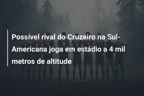 Possível rival do Cruzeiro na Sul-Americana joga em estádio a 4 mil metros de altitude