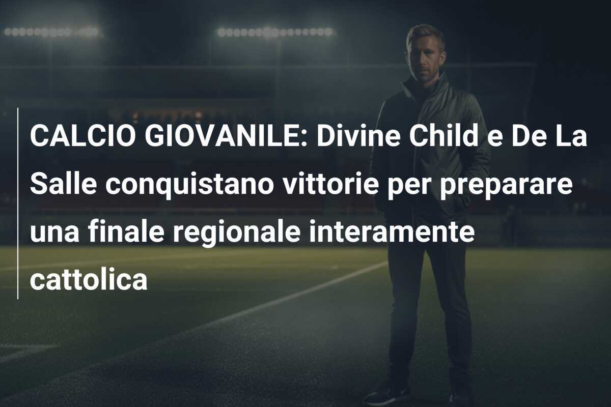 CALCIO GIOVANILE: Divine Child e De La Salle conquistano vittorie per preparare una finale regionale interamente cattolica