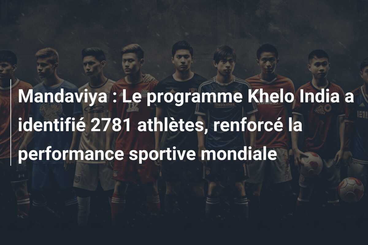 Mandaviya : Le programme Khelo India a identifié 2781 athlètes, renforcé la performance sportive mondiale