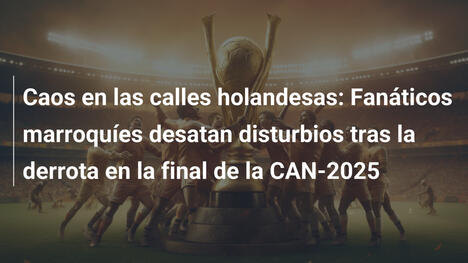 Caos en las calles holandesas: Fanáticos marroquíes desatan disturbios tras la derrota en la final de la CAN-2025