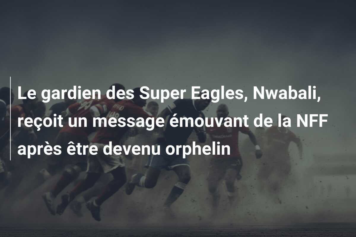 Le gardien des Super Eagles, Nwabali, reçoit un message émouvant de la NFF après être devenu orphelin