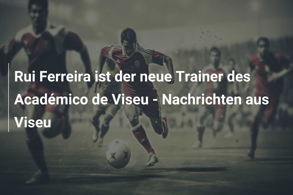 Rui Ferreira ist der neue Trainer des Académico de Viseu – Nachrichten aus Viseu