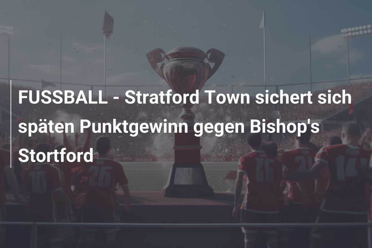 FUSSBALL - Stratford Town sichert sich späten Punktgewinn gegen Bishop's Stortford