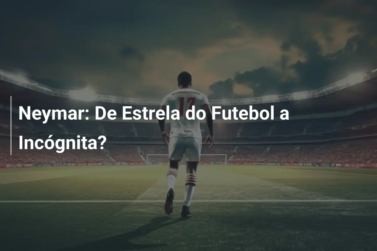 Neymar: De Estrela do Futebol a Incógnita?