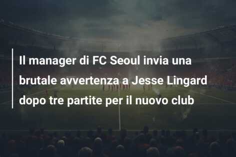 Il manager di FC Seoul invia una brutale avvertenza a Jesse Lingard dopo tre partite per il nuovo club