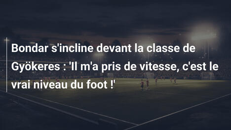 Bondar s'incline devant la classe de Gyökeres : 'Il m'a pris de vitesse, c'est le vrai niveau du foot !'