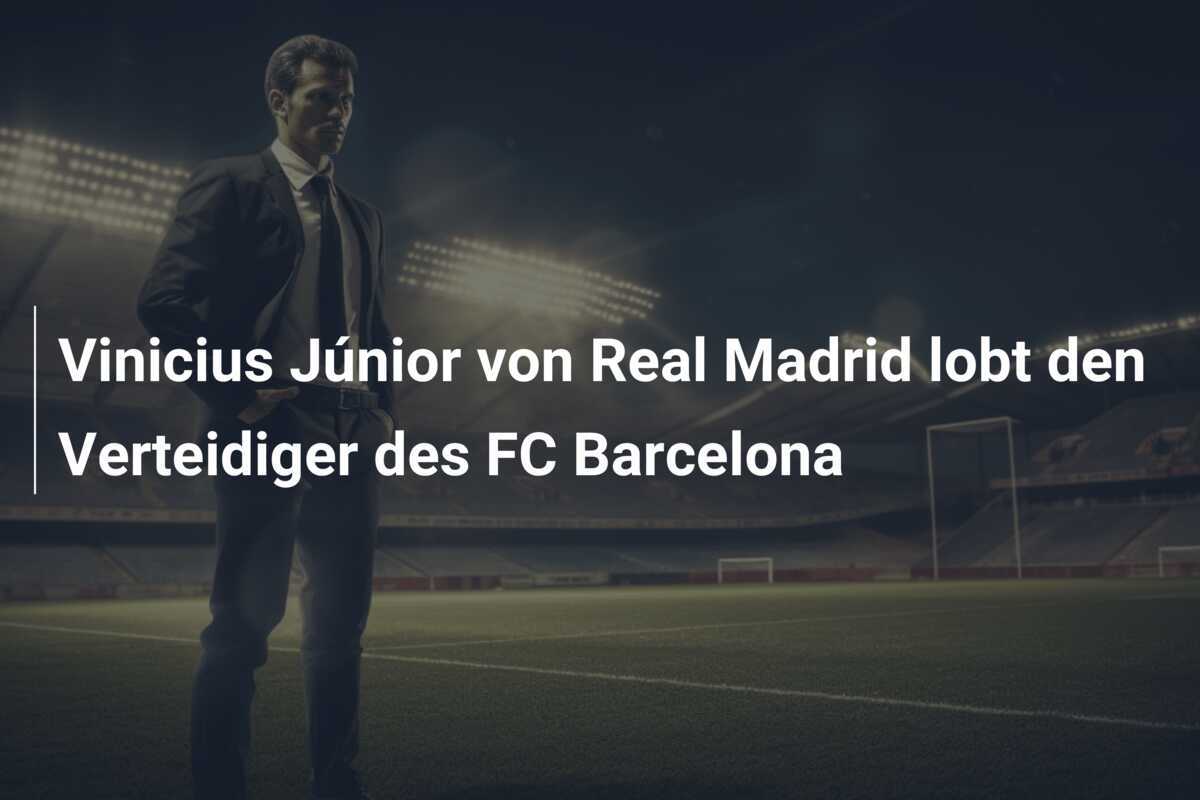 Vinicius Júnior von Real Madrid lobt den Verteidiger des FC Barcelona