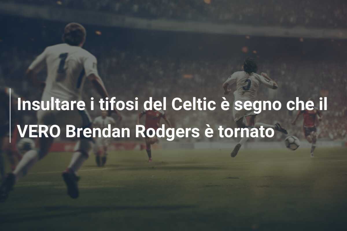 Insultare i tifosi del Celtic è segno che il VERO Brendan Rodgers è tornato