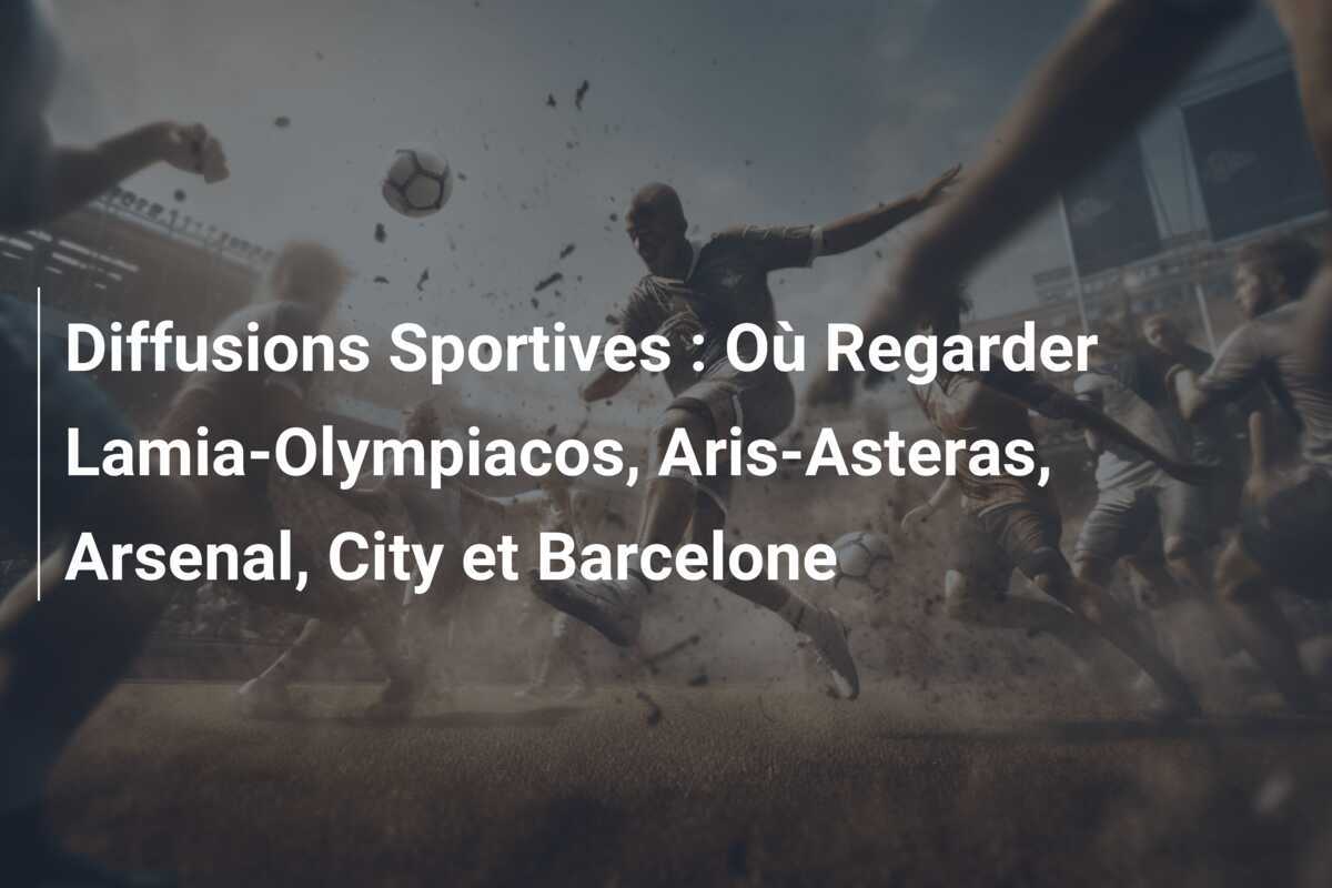 Diffusions Sportives : Où Regarder Lamia-Olympiacos, Aris-Asteras, Arsenal, City et Barcelone