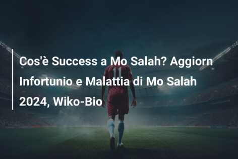 Cos’è Success a Mo Salah? Aggiorn Infortunio e Malattia di Mo Salah 2024, Wiko-Bio