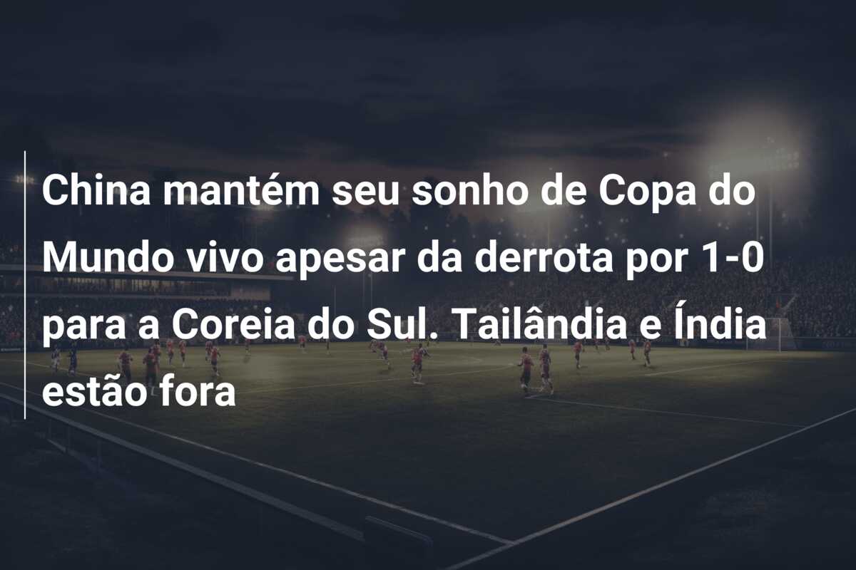 China mantém seu sonho de Copa do Mundo vivo apesar da derrota por 1-0 para a Coreia do Sul. Tailândia e Índia estão fora