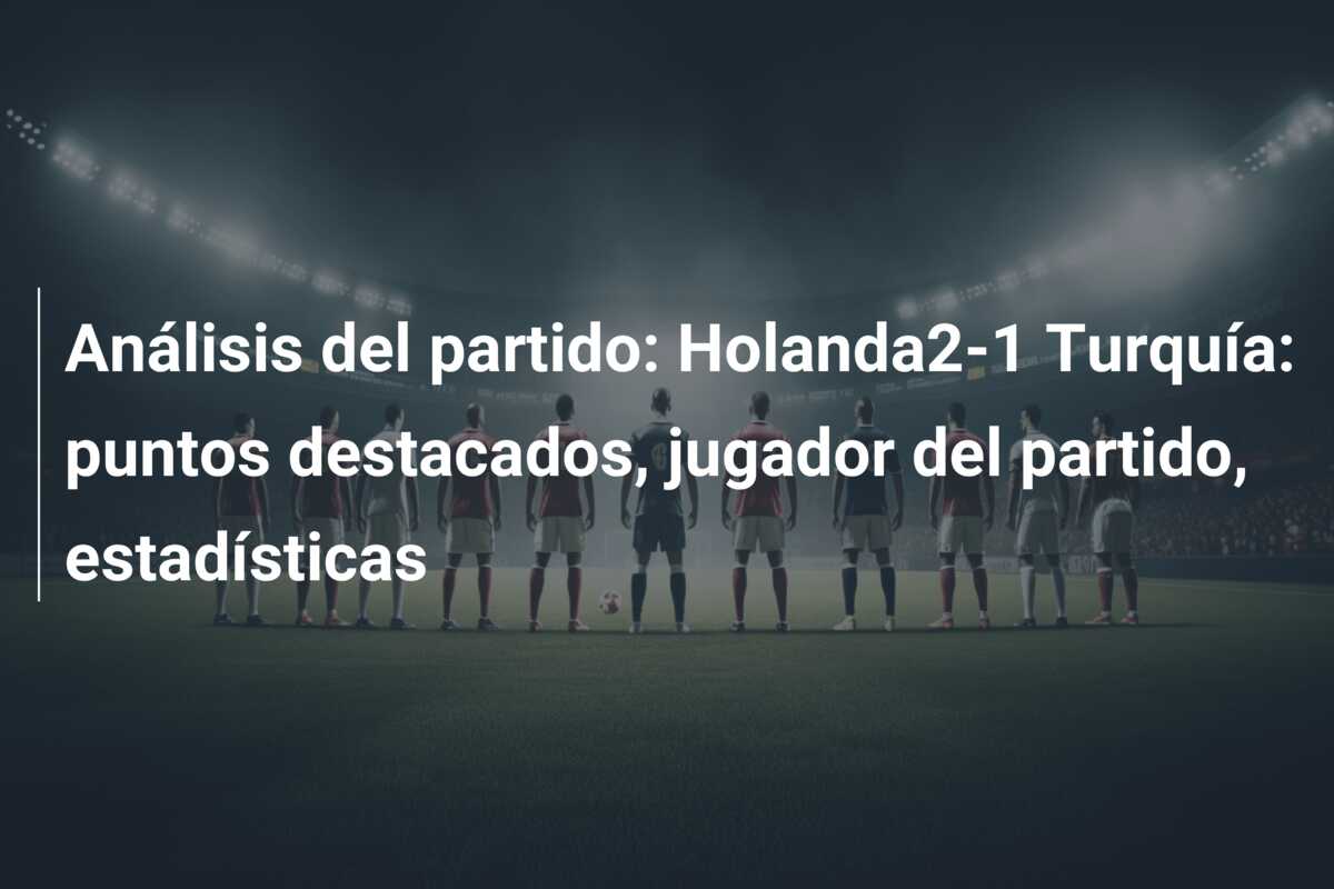 Análisis del partido: Holanda2-1 Turquía: puntos destacados, jugador del partido, estadísticas