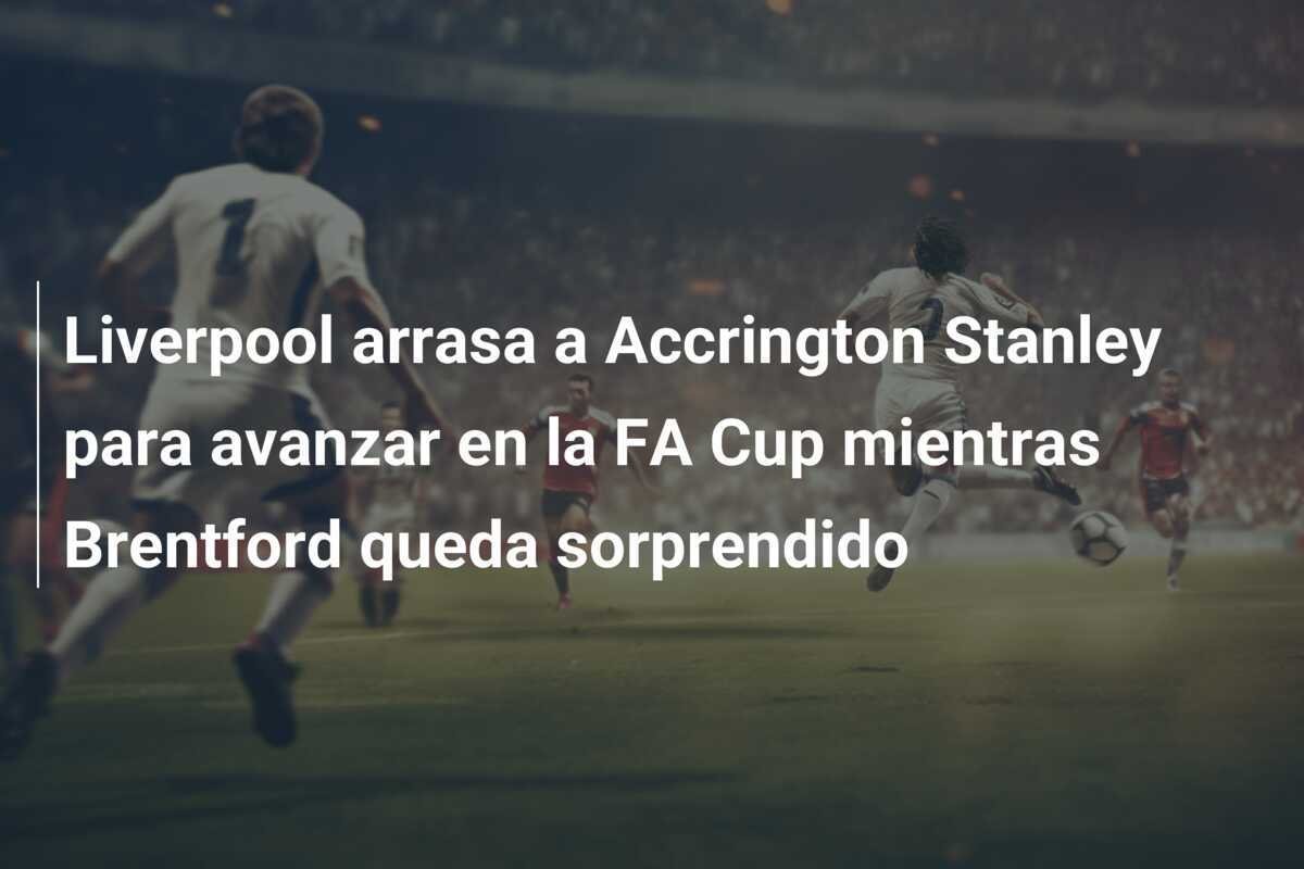 Liverpool arrasa a Accrington Stanley para avanzar en la FA Cup mientras Brentford queda sorprendido
