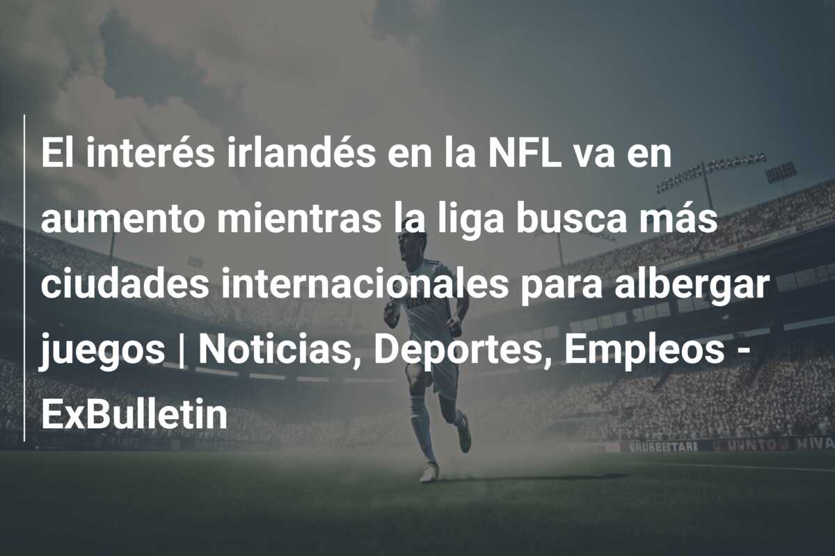 El interés irlandés en la NFL va en aumento mientras la liga busca más ciudades internacionales para albergar juegos | Noticias, Deportes, Empleos – ExBulletin