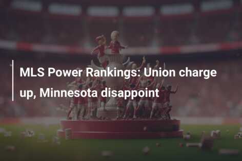MLS Power Rankings: Union charge up, Minnesota disappoint