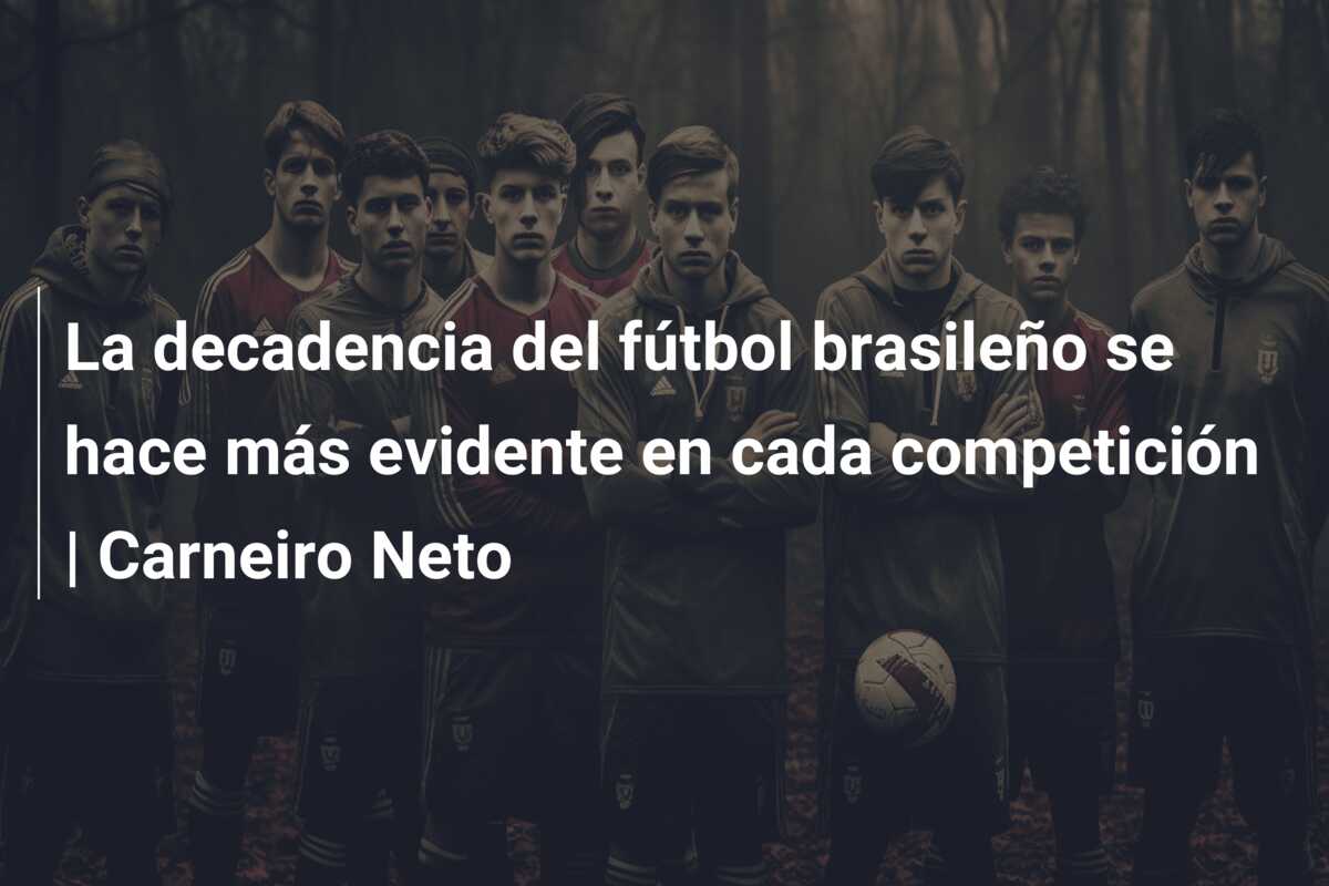 La decadencia del fútbol brasileño se hace más evidente en cada competición | Carneiro Neto