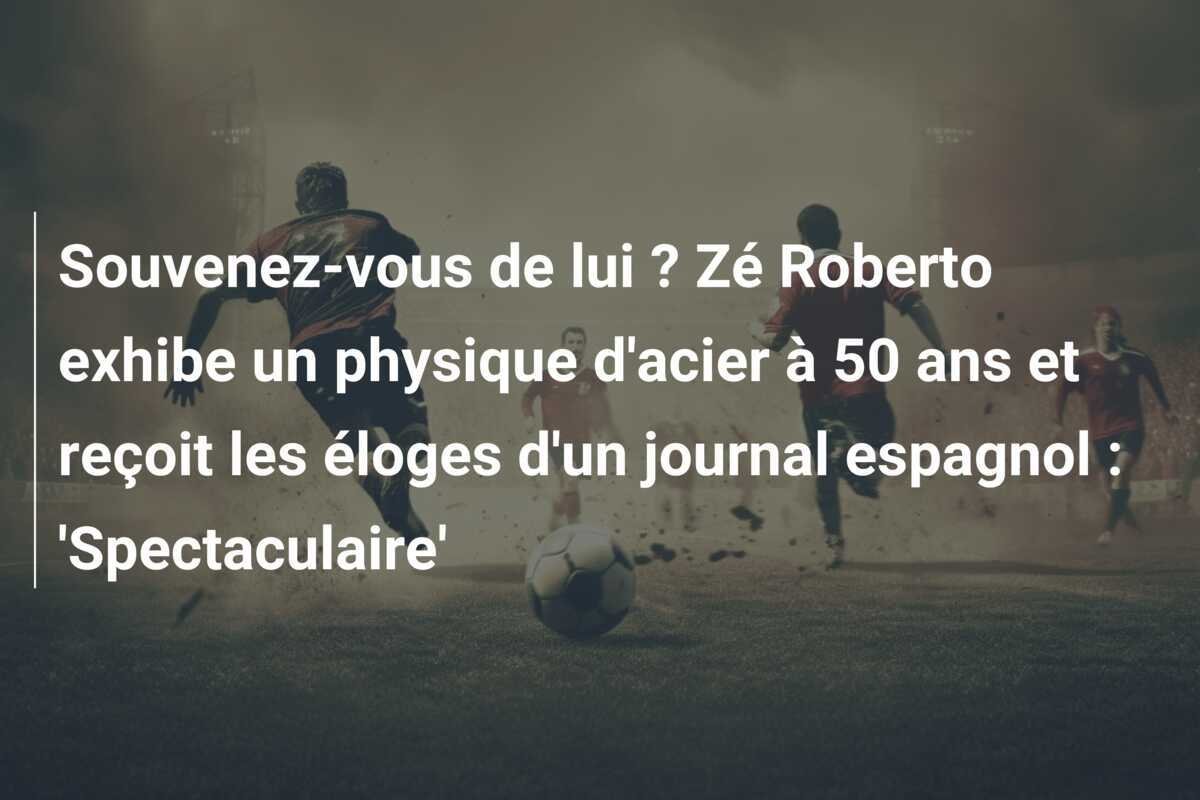 Souvenez-vous de lui ? Zé Roberto exhibe un physique d'acier à 50 ans et reçoit les éloges d'un journal espagnol : 'Spectaculaire'
